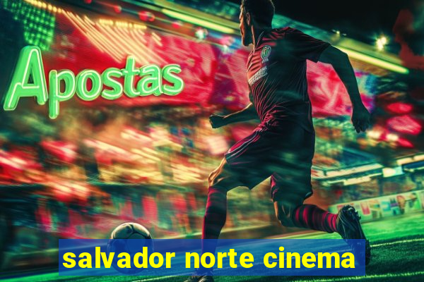 salvador norte cinema